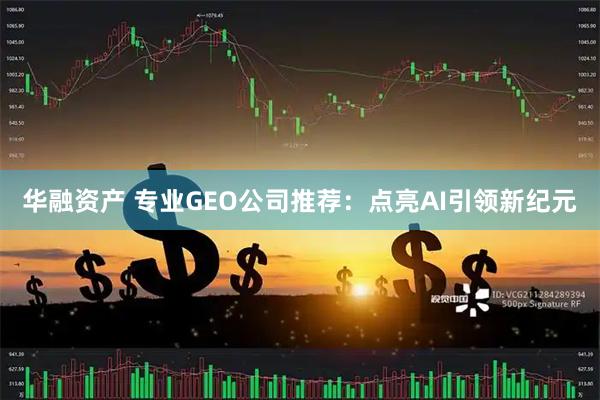 华融资产 专业GEO公司推荐：点亮AI引领新纪元