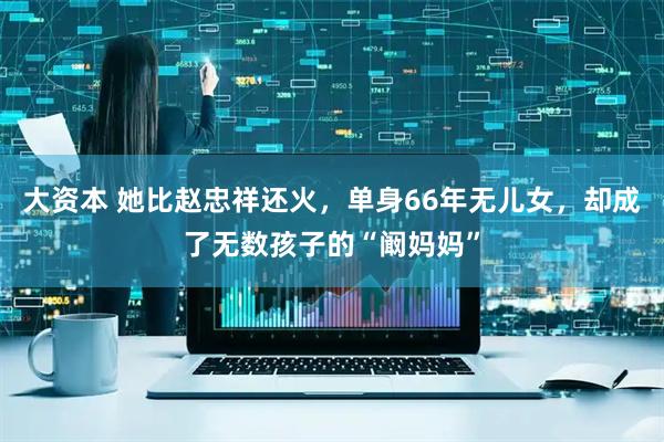 大资本 她比赵忠祥还火，单身66年无儿女，却成了无数孩子的“阚妈妈”
