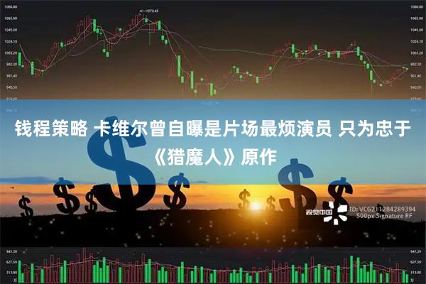 钱程策略 卡维尔曾自曝是片场最烦演员 只为忠于《猎魔人》原作