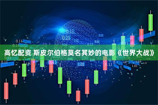 高忆配资 斯皮尔伯格莫名其妙的电影《世界大战》
