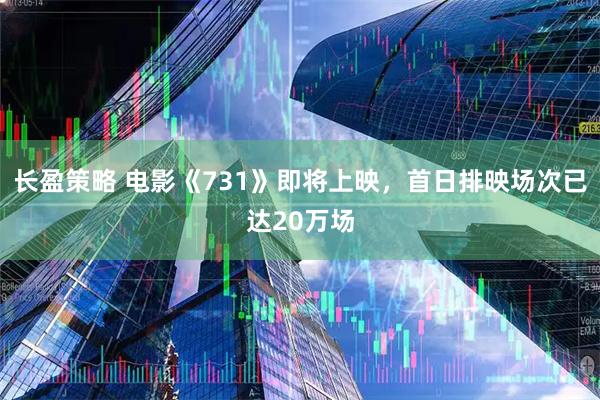 长盈策略 电影《731》即将上映，首日排映场次已达20万场
