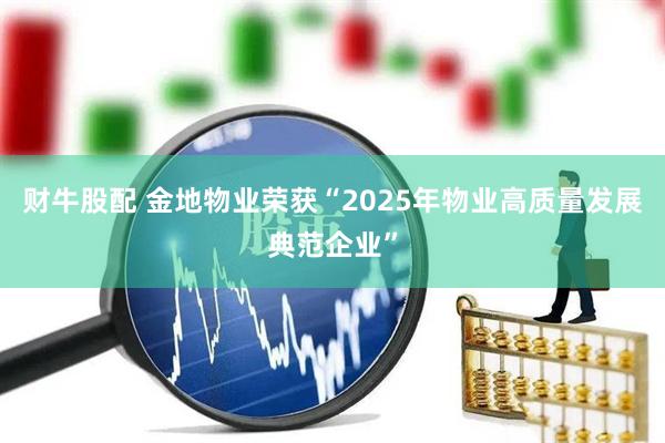 财牛股配 金地物业荣获“2025年物业高质量发展典范企业”