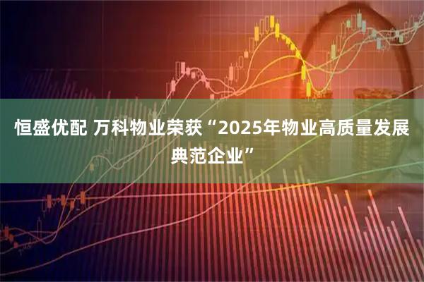 恒盛优配 万科物业荣获“2025年物业高质量发展典范企业”