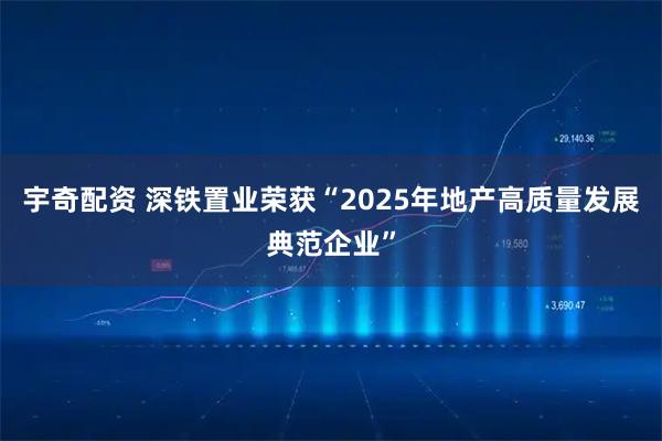 宇奇配资 深铁置业荣获“2025年地产高质量发展典范企业”