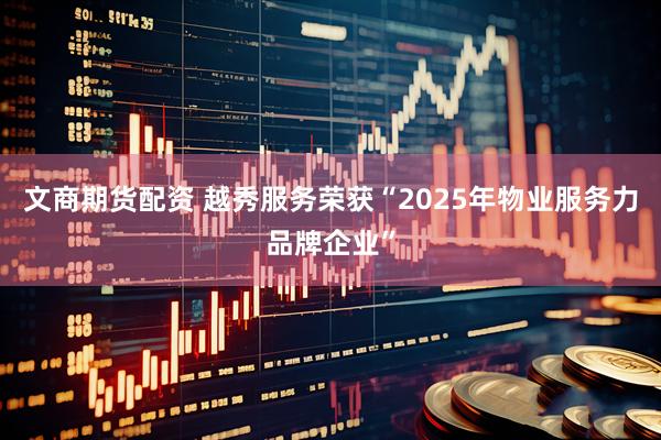文商期货配资 越秀服务荣获“2025年物业服务力品牌企业”