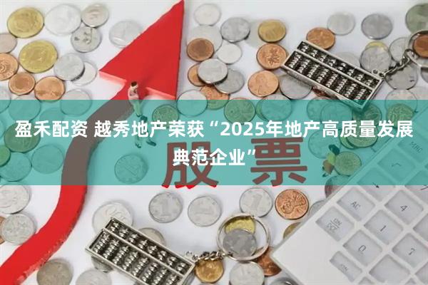 盈禾配资 越秀地产荣获“2025年地产高质量发展典范企业”