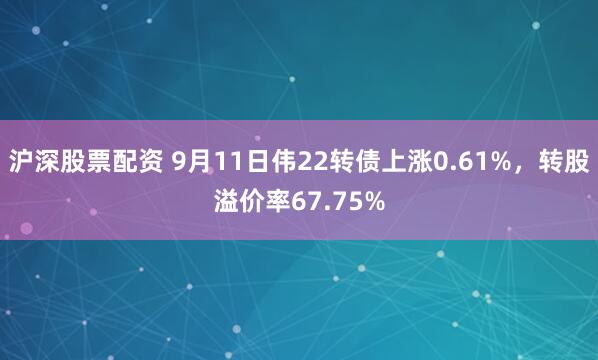 沪深股票配资 9月11日伟22转债上涨0.61%，转股溢价率67.75%