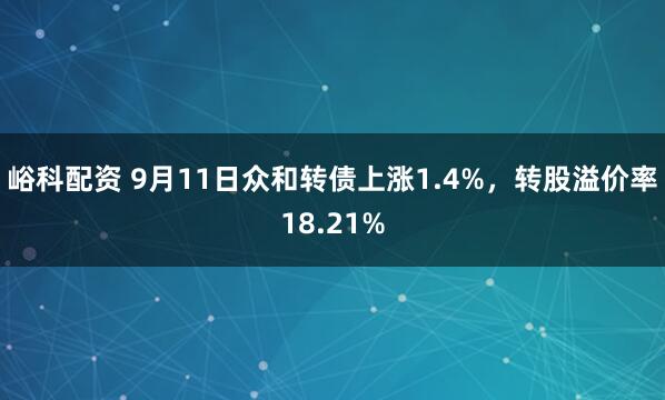 峪科配资 9月11日众和转债上涨1.4%，转股溢价率18.21%