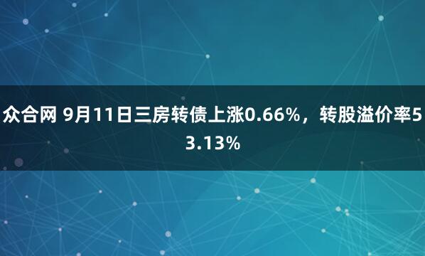众合网 9月11日三房转债上涨0.66%，转股溢价率53.13%