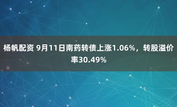 杨帆配资 9月11日南药转债上涨1.06%，转股溢价率30.49%