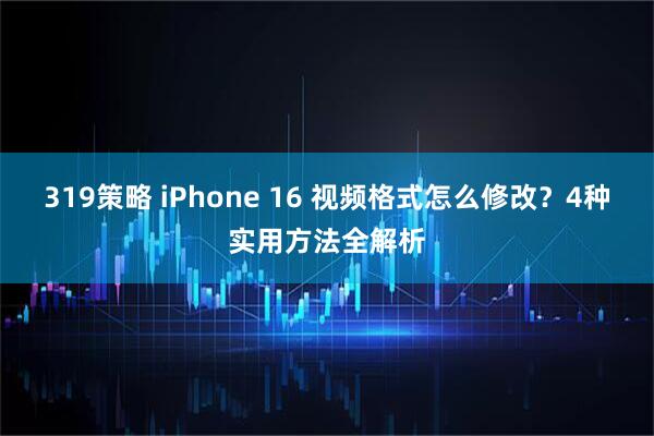 319策略 iPhone 16 视频格式怎么修改？4种实用方法全解析