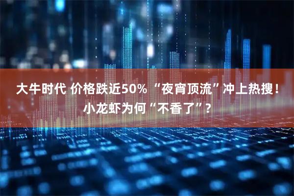 大牛时代 价格跌近50% “夜宵顶流”冲上热搜！小龙虾为何“不香了”?