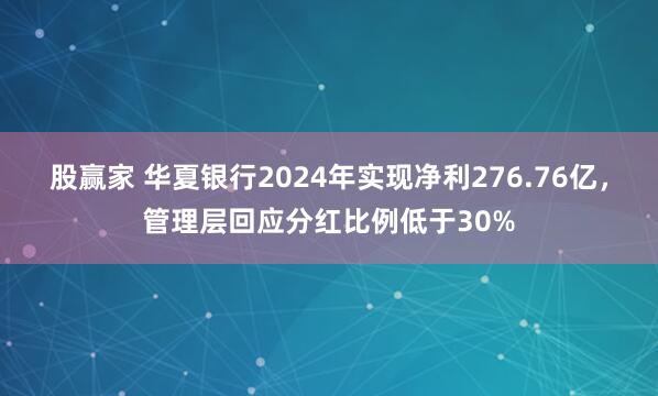 股赢家 华夏银行2024年实现净利276.76亿，管理层回应分红比例低于30%