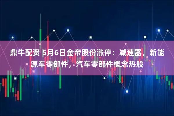 鼎牛配资 5月6日金帝股份涨停：减速器，新能源车零部件，汽车零部件概念热股