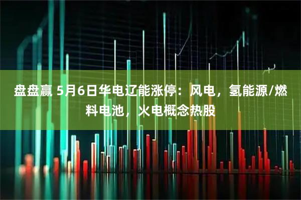 盘盘赢 5月6日华电辽能涨停：风电，氢能源/燃料电池，火电概念热股