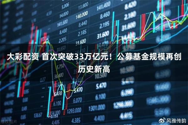 大彩配资 首次突破33万亿元！公募基金规模再创历史新高