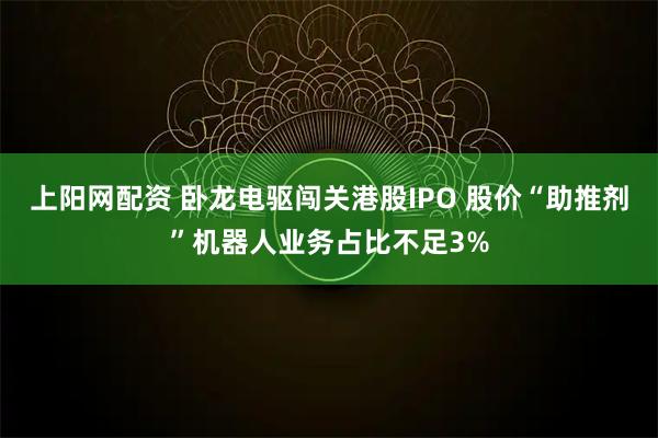 上阳网配资 卧龙电驱闯关港股IPO 股价“助推剂”机器人业务占比不足3%