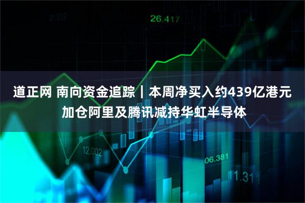 道正网 南向资金追踪｜本周净买入约439亿港元 加仓阿里及腾讯减持华虹半导体