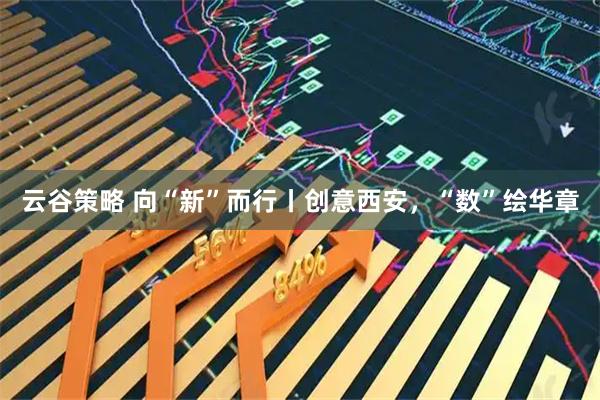 云谷策略 向“新”而行丨创意西安，“数”绘华章