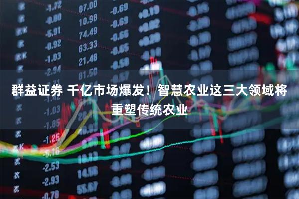 群益证券 千亿市场爆发！智慧农业这三大领域将重塑传统农业