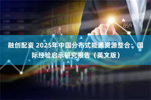 融创配资 2025年中国分布式能源资源整合：国际经验启示研究报告（英文版）