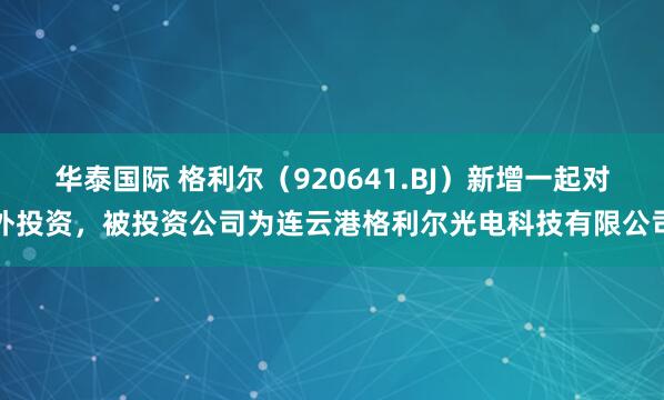 华泰国际 格利尔（920641.BJ）新增一起对外投资，被投资公司为连云港格利尔光电科技有限公司