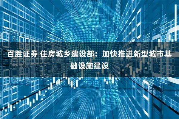 百胜证券 住房城乡建设部：加快推进新型城市基础设施建设