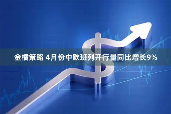 金橘策略 4月份中欧班列开行量同比增长9%