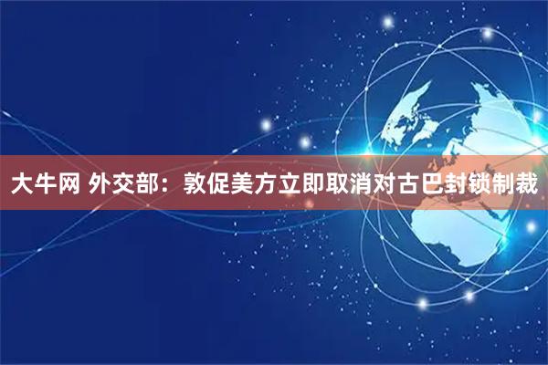 大牛网 外交部：敦促美方立即取消对古巴封锁制裁