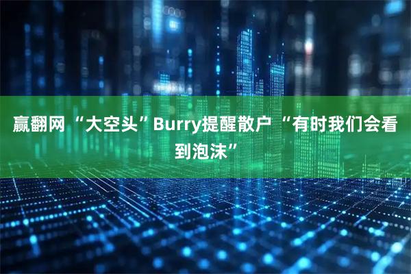 赢翻网 “大空头”Burry提醒散户 “有时我们会看到泡沫”