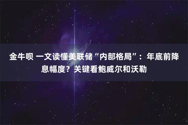 金牛呗 一文读懂美联储“内部格局”：年底前降息幅度？关键看鲍威尔和沃勒