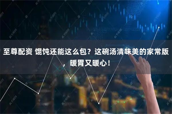 至尊配资 馄饨还能这么包？这碗汤清味美的家常版，暖胃又暖心！