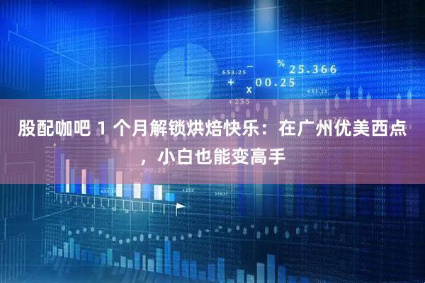 股配咖吧 1 个月解锁烘焙快乐：在广州优美西点，小白也能变高手