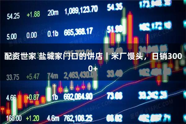 配资世家 盐城家门口的饼店丨米厂馒头，日销3000+