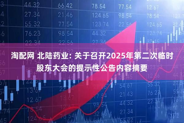 淘配网 北陆药业: 关于召开2025年第二次临时股东大会的提示性公告内容摘要