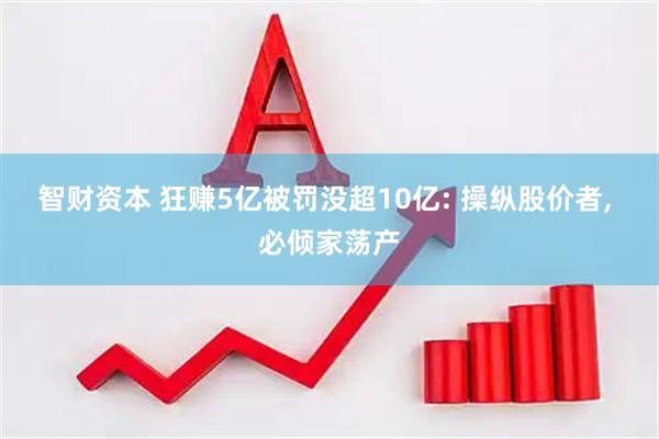 智财资本 狂赚5亿被罚没超10亿: 操纵股价者, 必倾家荡产