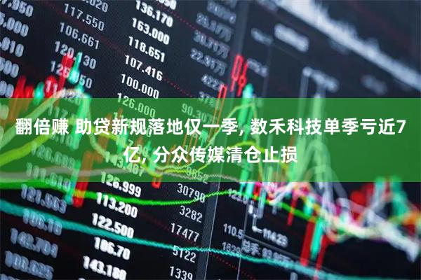 翻倍赚 助贷新规落地仅一季, 数禾科技单季亏近7亿, 分众传媒清仓止损