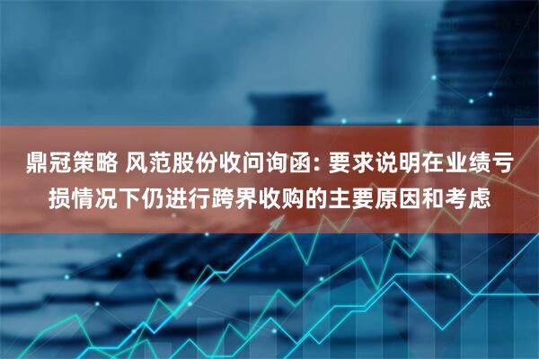 鼎冠策略 风范股份收问询函: 要求说明在业绩亏损情况下仍进行跨界收购的主要原因和考虑