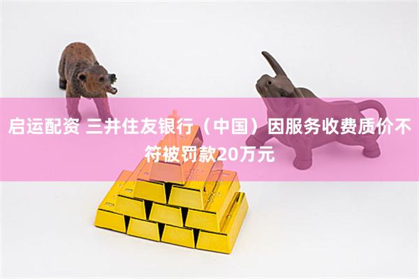 启运配资 三井住友银行（中国）因服务收费质价不符被罚款20万元