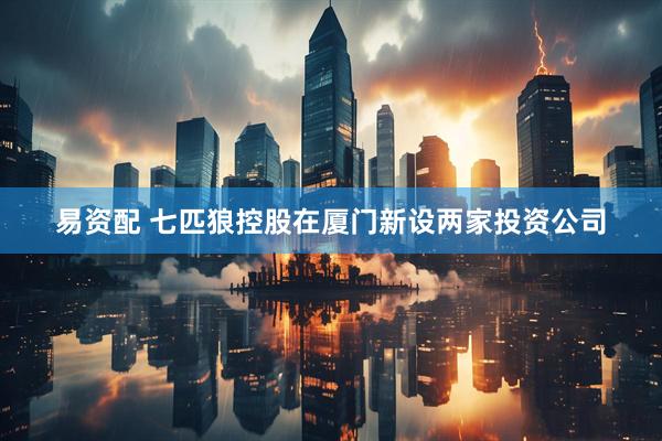 易资配 七匹狼控股在厦门新设两家投资公司