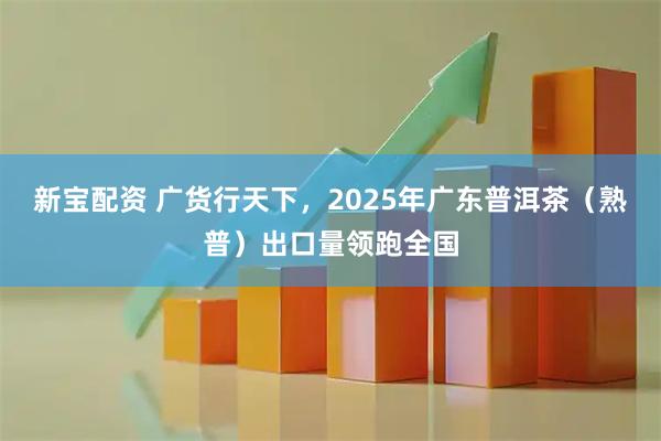 新宝配资 广货行天下，2025年广东普洱茶（熟普）出口量领跑全国