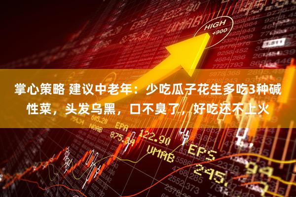 掌心策略 建议中老年：少吃瓜子花生多吃3种碱性菜，头发乌黑，口不臭了，好吃还不上火