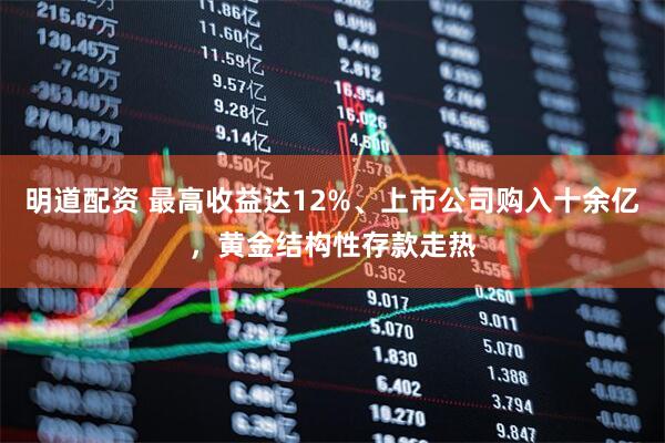 明道配资 最高收益达12%、上市公司购入十余亿，黄金结构性存款走热
