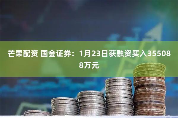 芒果配资 国金证券：1月23日获融资买入355088万元