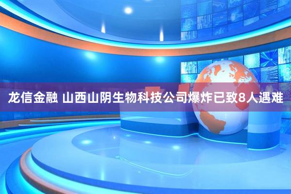 龙信金融 山西山阴生物科技公司爆炸已致8人遇难