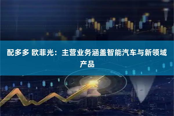 配多多 欧菲光：主营业务涵盖智能汽车与新领域产品