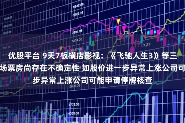 优股平台 9天7板横店影视：《飞驰人生3》等三部春节档电影市场票房尚存在不确定性 如股价进一步异常上涨公司可能申请停牌核查
