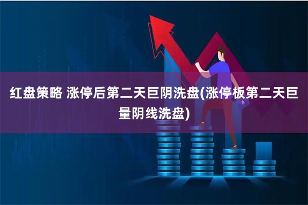红盘策略 涨停后第二天巨阴洗盘(涨停板第二天巨量阴线洗盘)