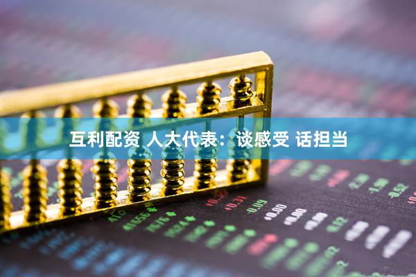 互利配资 人大代表：谈感受 话担当