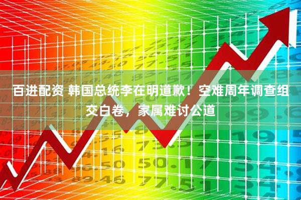 百进配资 韩国总统李在明道歉！空难周年调查组交白卷，家属难讨公道